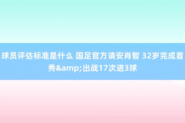 球员评估标准是什么 国足官方请安肖智 32岁完成首秀&出战17次进3球