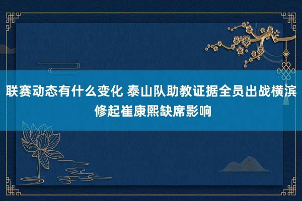 联赛动态有什么变化 泰山队助教证据全员出战横滨 修起崔康熙缺席影响