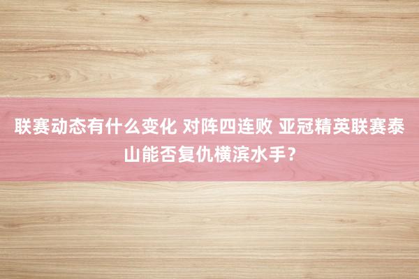 联赛动态有什么变化 对阵四连败 亚冠精英联赛泰山能否复仇横滨水手？