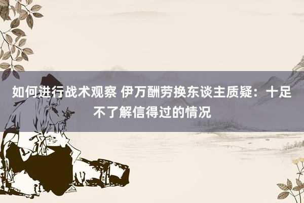 如何进行战术观察 伊万酬劳换东谈主质疑：十足不了解信得过的情况