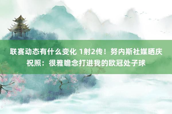 联赛动态有什么变化 1射2传！努内斯社媒晒庆祝照：很雅瞻念打进我的欧冠处子球