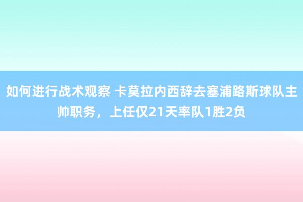 如何进行战术观察 卡莫拉内西辞去塞浦路斯球队主帅职务，上任仅21天率队1胜2负