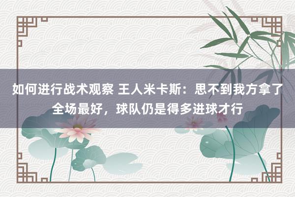 如何进行战术观察 王人米卡斯：思不到我方拿了全场最好，球队仍是得多进球才行