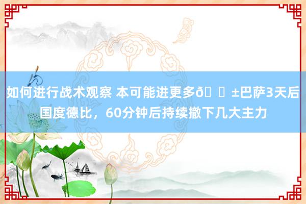 如何进行战术观察 本可能进更多😱巴萨3天后国度德比，60分钟后持续撤下几大主力