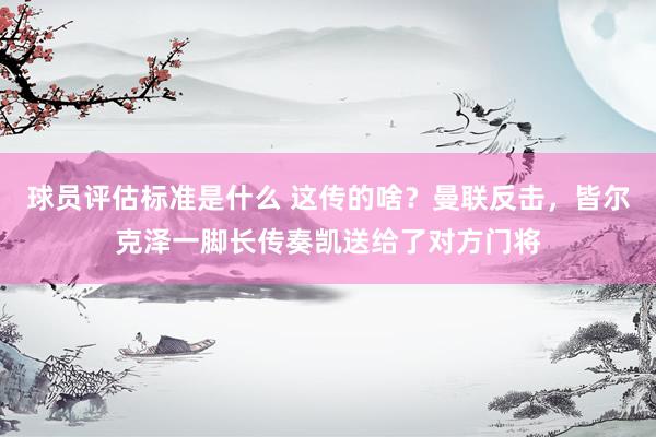 球员评估标准是什么 这传的啥？曼联反击，皆尔克泽一脚长传奏凯送给了对方门将