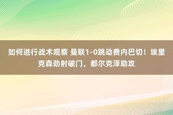 如何进行战术观察 曼联1-0跳动费内巴切！埃里克森劲射破门，都尔克泽助攻