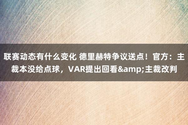 联赛动态有什么变化 德里赫特争议送点！官方：主裁本没给点球，VAR提出回看&主裁改判