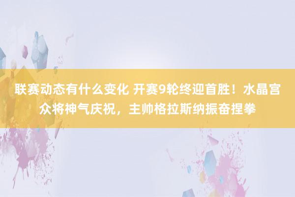 联赛动态有什么变化 开赛9轮终迎首胜！水晶宫众将神气庆祝，主帅格拉斯纳振奋捏拳