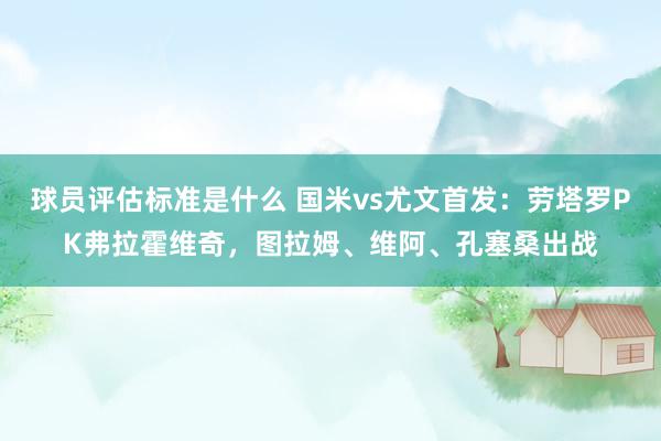 球员评估标准是什么 国米vs尤文首发：劳塔罗PK弗拉霍维奇，图拉姆、维阿、孔塞桑出战