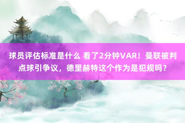 球员评估标准是什么 看了2分钟VAR！曼联被判点球引争议，德里赫特这个作为是犯规吗？