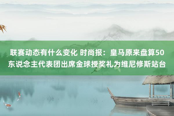 联赛动态有什么变化 时尚报：皇马原来盘算50东说念主代表团出席金球授奖礼为维尼修斯站台