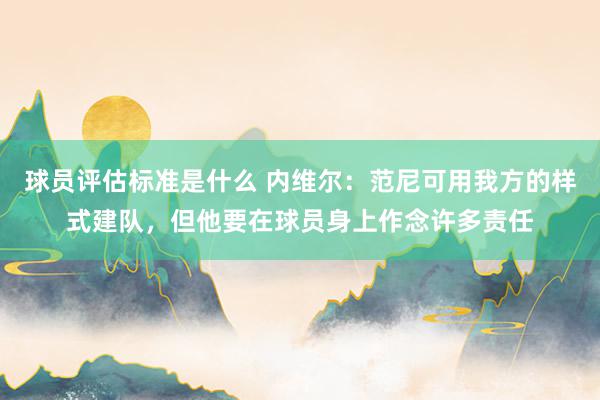 球员评估标准是什么 内维尔：范尼可用我方的样式建队，但他要在球员身上作念许多责任