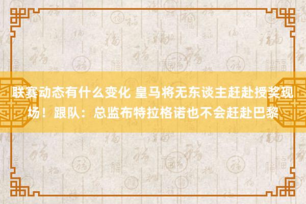 联赛动态有什么变化 皇马将无东谈主赶赴授奖现场！跟队：总监布特拉格诺也不会赶赴巴黎