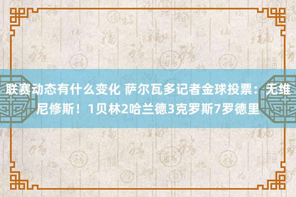 联赛动态有什么变化 萨尔瓦多记者金球投票：无维尼修斯！1贝林2哈兰德3克罗斯7罗德里