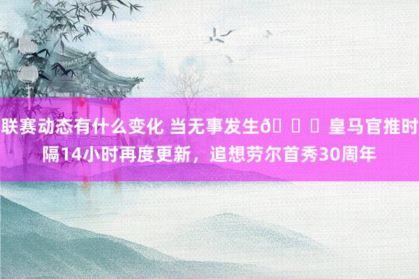 联赛动态有什么变化 当无事发生😑皇马官推时隔14小时再度更新，追想劳尔首秀30周年