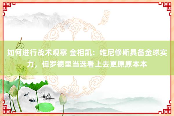 如何进行战术观察 金相凯：维尼修斯具备金球实力，但罗德里当选看上去更原原本本