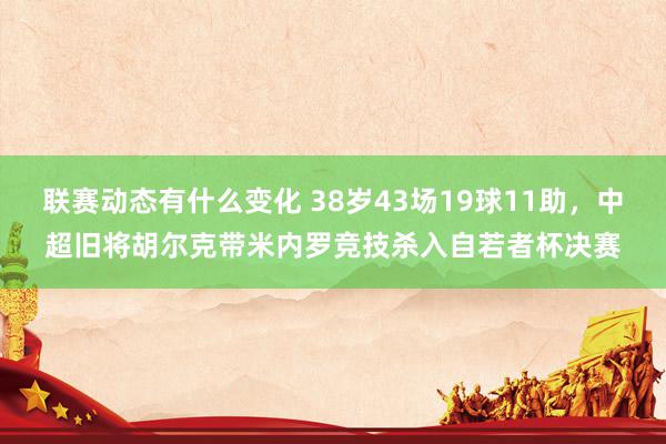 联赛动态有什么变化 38岁43场19球11助，中超旧将胡尔克带米内罗竞技杀入自若者杯决赛