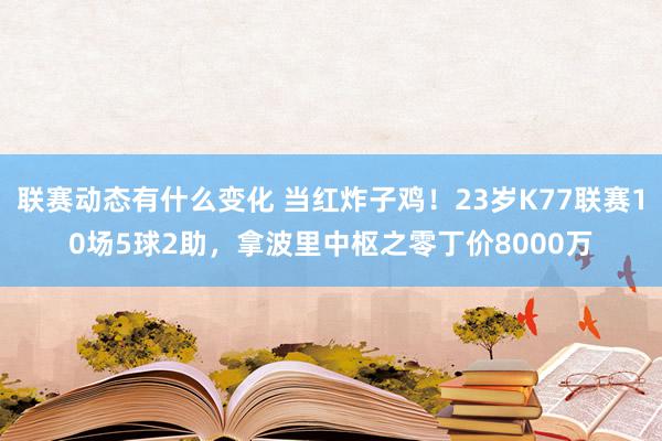 联赛动态有什么变化 当红炸子鸡！23岁K77联赛10场5球2助，拿波里中枢之零丁价8000万