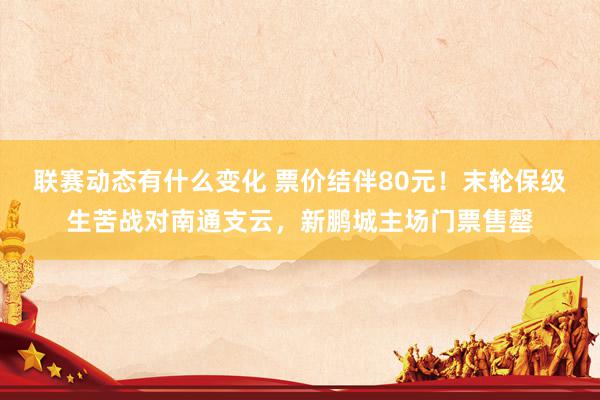 联赛动态有什么变化 票价结伴80元！末轮保级生苦战对南通支云，新鹏城主场门票售罄