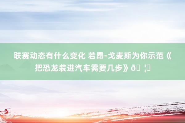 联赛动态有什么变化 若昂-戈麦斯为你示范《把恐龙装进汽车需要几步》🦕