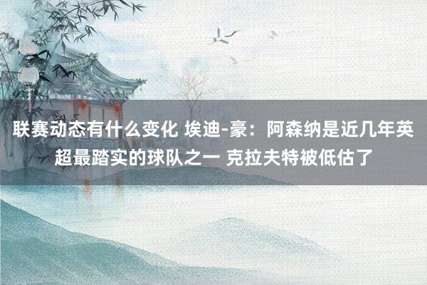 联赛动态有什么变化 埃迪-豪：阿森纳是近几年英超最踏实的球队之一 克拉夫特被低估了