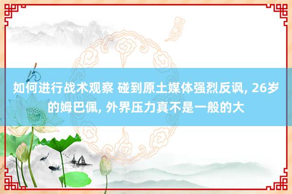 如何进行战术观察 碰到原土媒体强烈反讽, 26岁的姆巴佩, 外界压力真不是一般的大