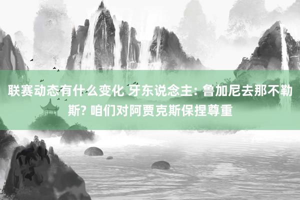 联赛动态有什么变化 牙东说念主: 鲁加尼去那不勒斯? 咱们对阿贾克斯保捏尊重