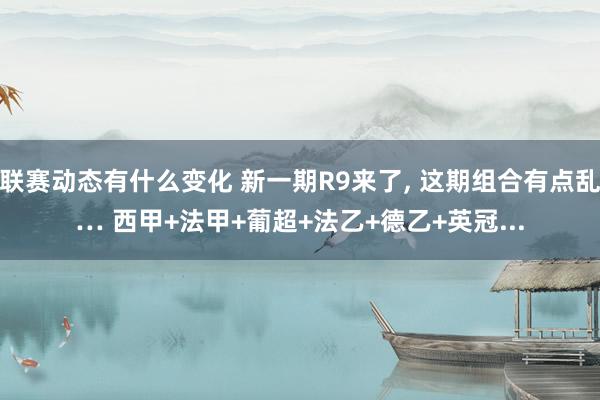 联赛动态有什么变化 新一期R9来了, 这期组合有点乱… 西甲+法甲+葡超+法乙+德乙+英冠...