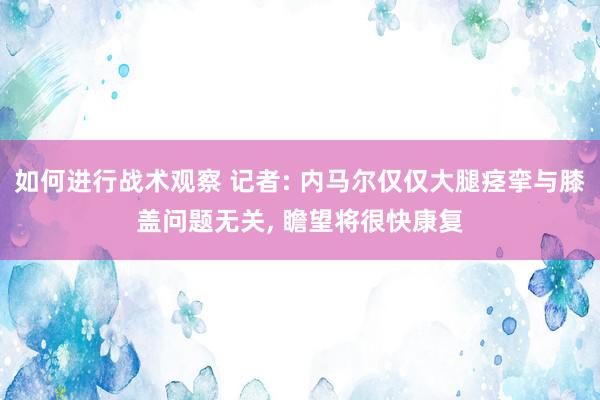 如何进行战术观察 记者: 内马尔仅仅大腿痉挛与膝盖问题无关, 瞻望将很快康复