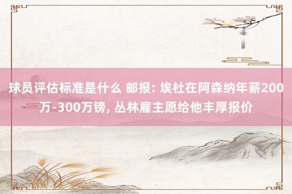 球员评估标准是什么 邮报: 埃杜在阿森纳年薪200万-300万镑, 丛林雇主愿给他丰厚报价