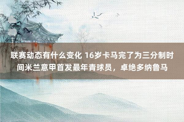 联赛动态有什么变化 16岁卡马完了为三分制时间米兰意甲首发最年青球员，卓绝多纳鲁马