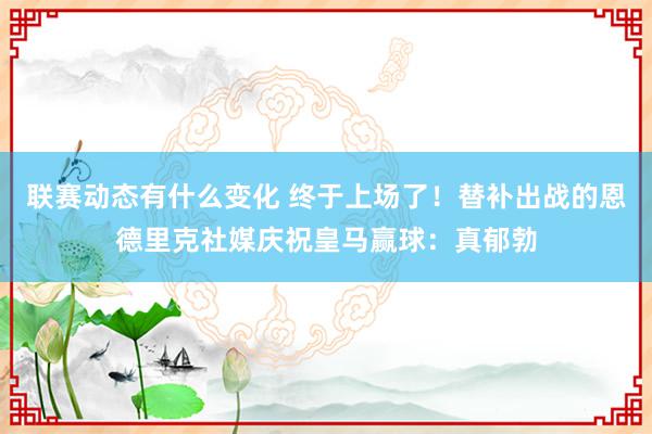 联赛动态有什么变化 终于上场了！替补出战的恩德里克社媒庆祝皇马赢球：真郁勃