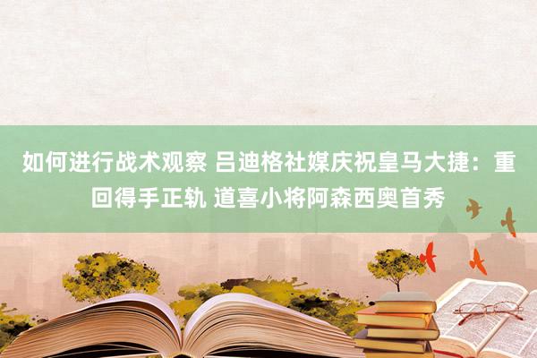 如何进行战术观察 吕迪格社媒庆祝皇马大捷：重回得手正轨 道喜小将阿森西奥首秀