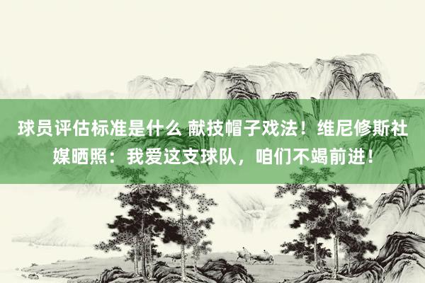 球员评估标准是什么 献技帽子戏法！维尼修斯社媒晒照：我爱这支球队，咱们不竭前进！