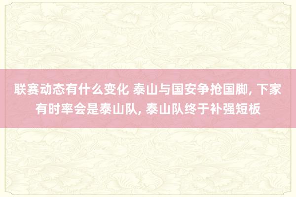 联赛动态有什么变化 泰山与国安争抢国脚, 下家有时率会是泰山队, 泰山队终于补强短板