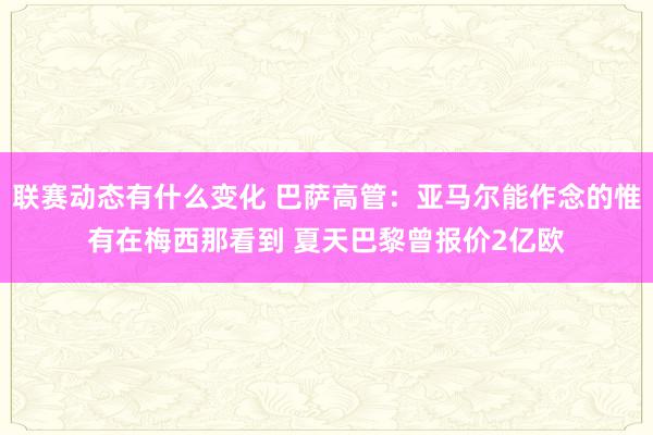 联赛动态有什么变化 巴萨高管：亚马尔能作念的惟有在梅西那看到 夏天巴黎曾报价2亿欧