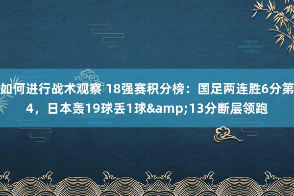 如何进行战术观察 18强赛积分榜：国足两连胜6分第4，日本轰19球丢1球&13分断层领跑