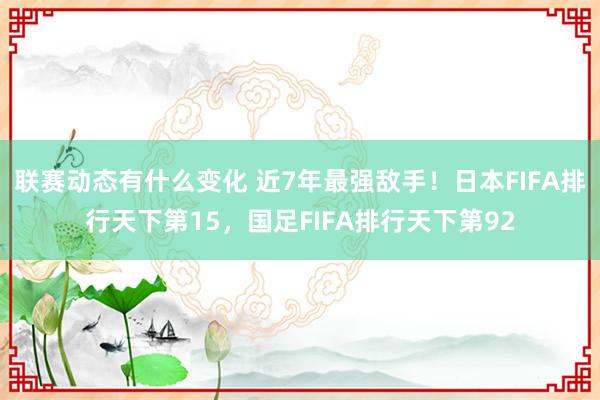 联赛动态有什么变化 近7年最强敌手！日本FIFA排行天下第15，国足FIFA排行天下第92