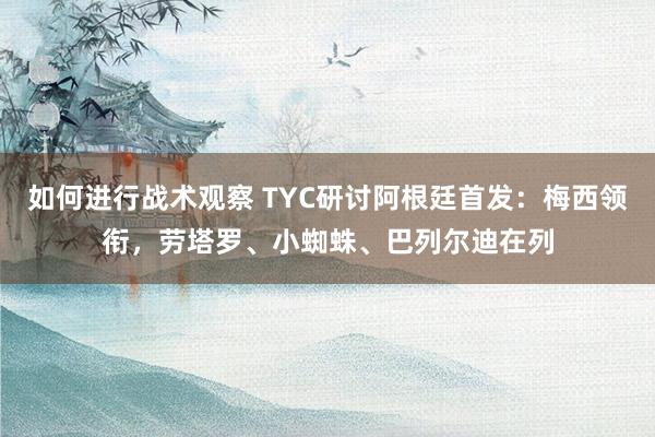 如何进行战术观察 TYC研讨阿根廷首发：梅西领衔，劳塔罗、小蜘蛛、巴列尔迪在列