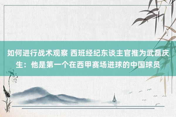 如何进行战术观察 西班经纪东谈主官推为武磊庆生：他是第一个在西甲赛场进球的中国球员