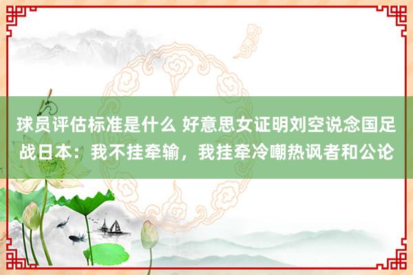 球员评估标准是什么 好意思女证明刘空说念国足战日本：我不挂牵输，我挂牵冷嘲热讽者和公论