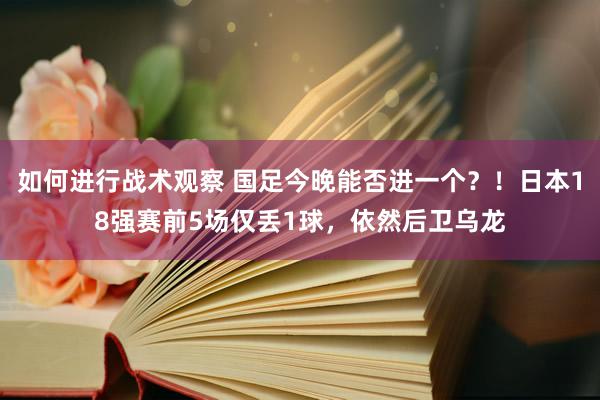 如何进行战术观察 国足今晚能否进一个？！日本18强赛前5场仅丢1球，依然后卫乌龙