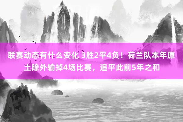 联赛动态有什么变化 3胜2平4负！荷兰队本年原土除外输掉4场比赛，追平此前5年之和