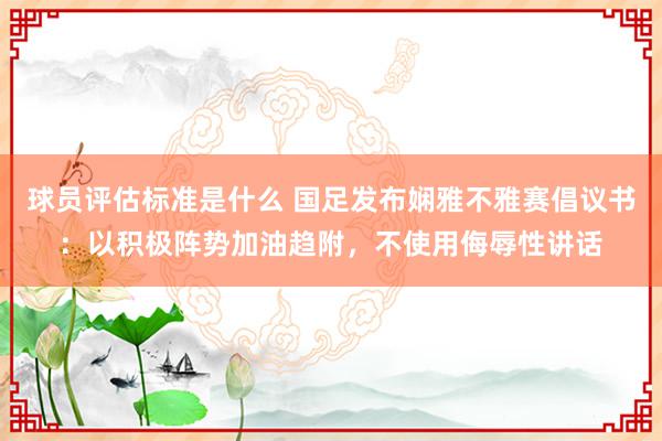 球员评估标准是什么 国足发布娴雅不雅赛倡议书：以积极阵势加油趋附，不使用侮辱性讲话