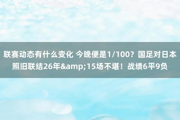 联赛动态有什么变化 今晚便是1/100？国足对日本照旧联结26年&15场不堪！战绩6平9负