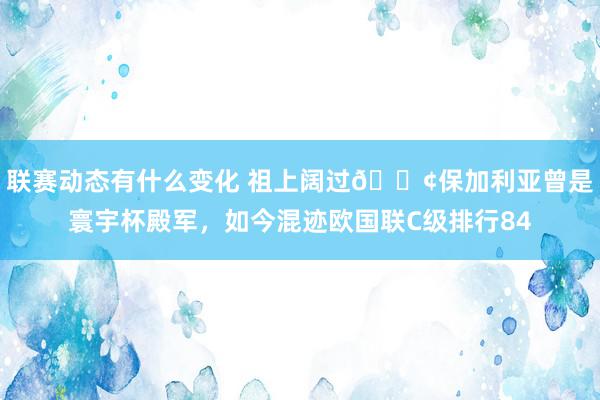 联赛动态有什么变化 祖上阔过😢保加利亚曾是寰宇杯殿军，如今混迹欧国联C级排行84