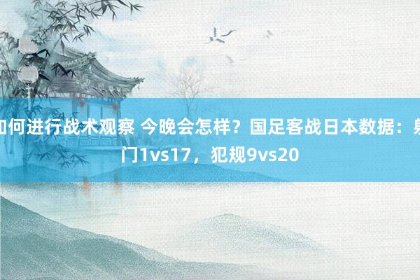 如何进行战术观察 今晚会怎样？国足客战日本数据：射门1vs17，犯规9vs20