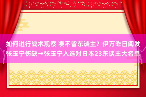 如何进行战术观察 凑不皆东谈主？伊万昨日阐发张玉宁伤缺→张玉宁入选对日本23东谈主大名单