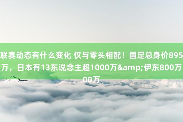 联赛动态有什么变化 仅与零头相配！国足总身价895万，日本有13东说念主超1000万&伊东800万