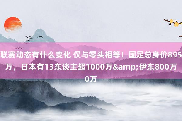 联赛动态有什么变化 仅与零头相等！国足总身价895万，日本有13东谈主超1000万&伊东800万